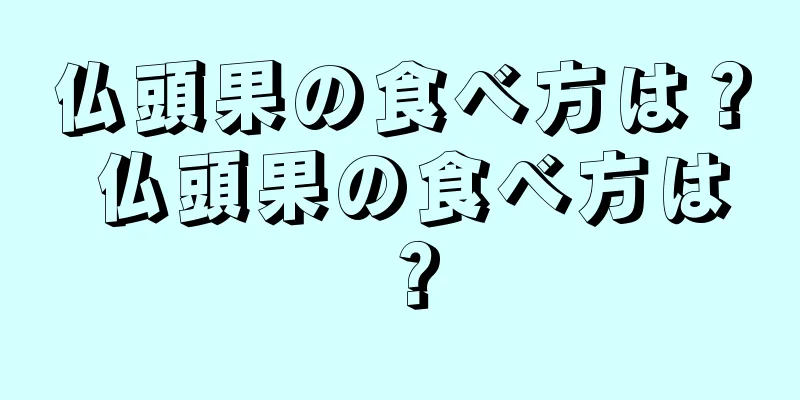 仏頭果の食べ方は？ 仏頭果の食べ方は？
