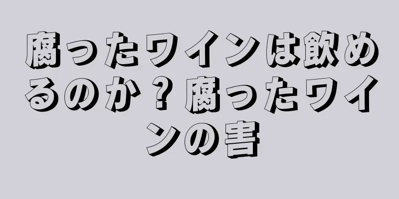 腐ったワインは飲めるのか？腐ったワインの害