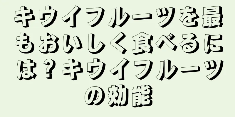 キウイフルーツを最もおいしく食べるには？キウイフルーツの効能