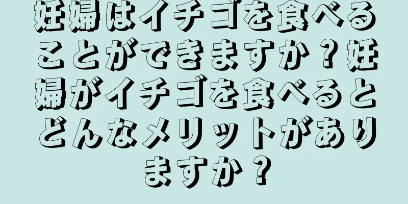 妊婦はイチゴを食べることができますか？妊婦がイチゴを食べるとどんなメリットがありますか？