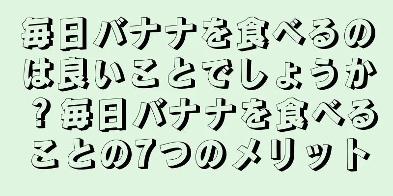 毎日バナナを食べるのは良いことでしょうか？毎日バナナを食べることの7つのメリット