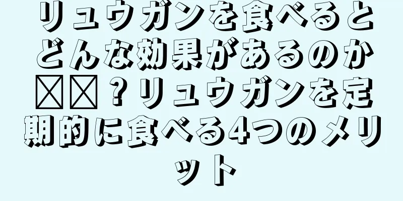 リュウガンを食べるとどんな効果があるのか​​？リュウガンを定期的に食べる4つのメリット