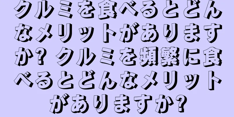 クルミを食べるとどんなメリットがありますか? クルミを頻繁に食べるとどんなメリットがありますか?