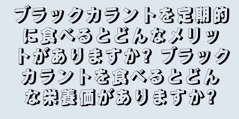 ブラックカラントを定期的に食べるとどんなメリットがありますか? ブラックカラントを食べるとどんな栄養価がありますか?