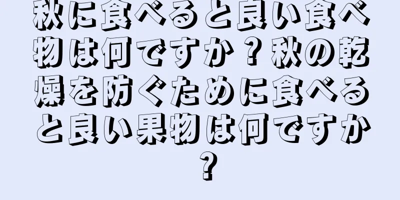 秋に食べると良い食べ物は何ですか？秋の乾燥を防ぐために食べると良い果物は何ですか？