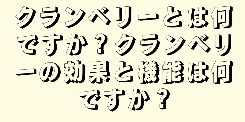 クランベリーとは何ですか？クランベリーの効果と機能は何ですか？