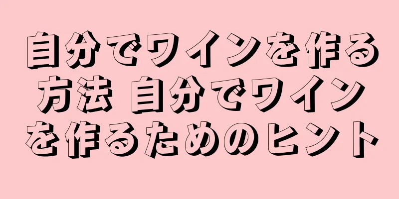 自分でワインを作る方法 自分でワインを作るためのヒント