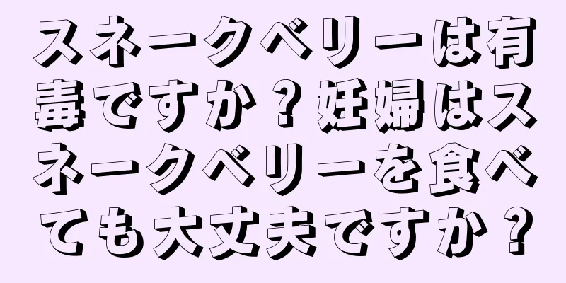 スネークベリーは有毒ですか？妊婦はスネークベリーを食べても大丈夫ですか？