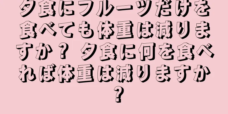 夕食にフルーツだけを食べても体重は減りますか？ 夕食に何を食べれば体重は減りますか？