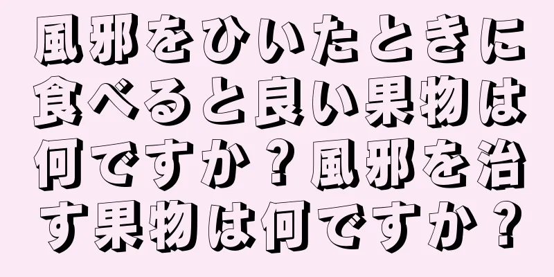 風邪をひいたときに食べると良い果物は何ですか？風邪を治す果物は何ですか？