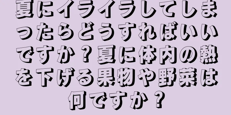 夏にイライラしてしまったらどうすればいいですか？夏に体内の熱を下げる果物や野菜は何ですか？