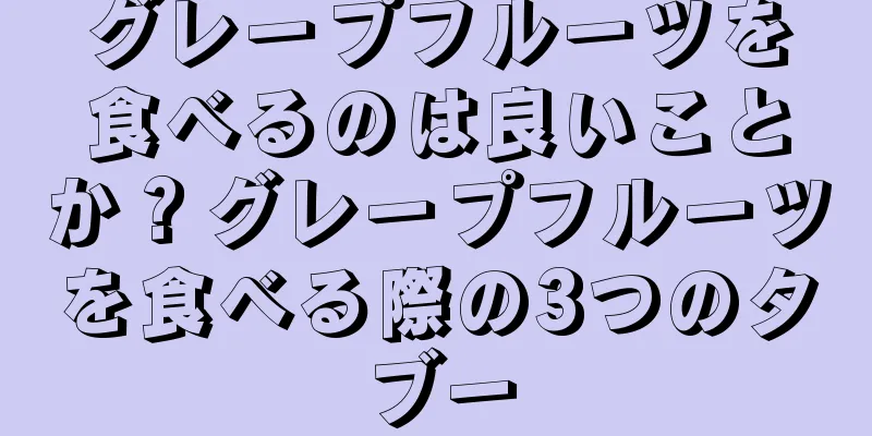 グレープフルーツを食べるのは良いことか？グレープフルーツを食べる際の3つのタブー