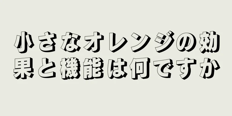 小さなオレンジの効果と機能は何ですか