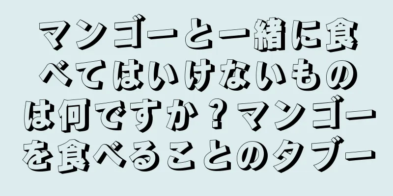 マンゴーと一緒に食べてはいけないものは何ですか？マンゴーを食べることのタブー