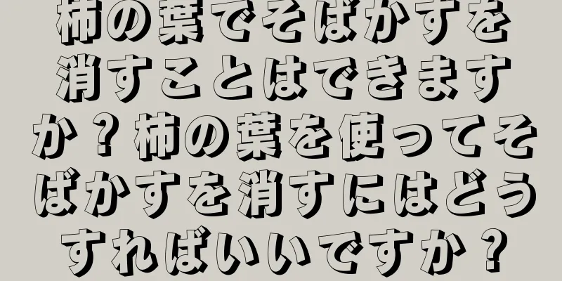 柿の葉でそばかすを消すことはできますか？柿の葉を使ってそばかすを消すにはどうすればいいですか？