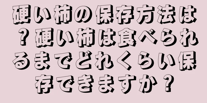 硬い柿の保存方法は？硬い柿は食べられるまでどれくらい保存できますか？