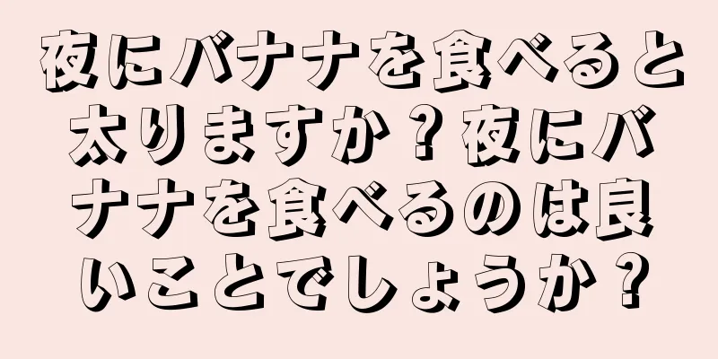 夜にバナナを食べると太りますか？夜にバナナを食べるのは良いことでしょうか？