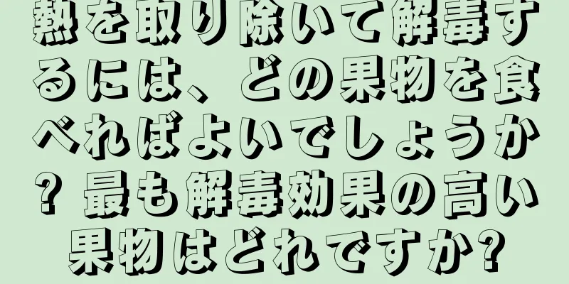 熱を取り除いて解毒するには、どの果物を食べればよいでしょうか? 最も解毒効果の高い果物はどれですか?