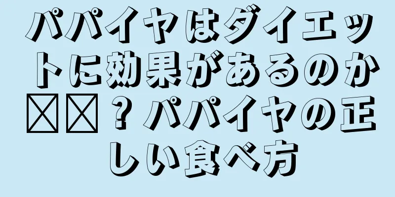 パパイヤはダイエットに効果があるのか​​？パパイヤの正しい食べ方