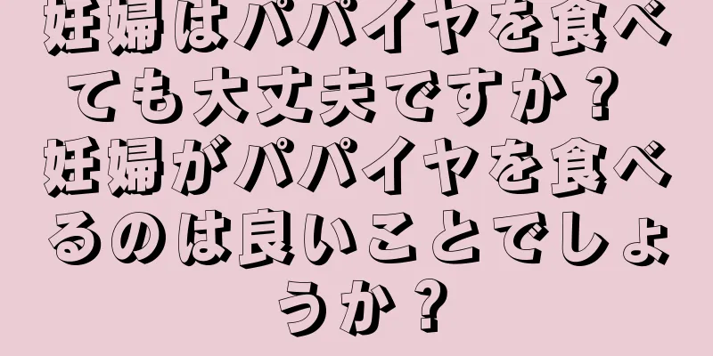妊婦はパパイヤを食べても大丈夫ですか？ 妊婦がパパイヤを食べるのは良いことでしょうか？