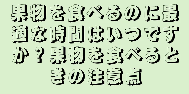 果物を食べるのに最適な時間はいつですか？果物を食べるときの注意点