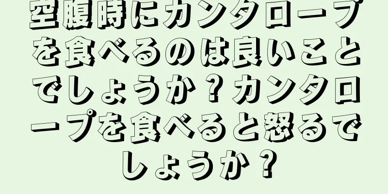 空腹時にカンタロープを食べるのは良いことでしょうか？カンタロープを食べると怒るでしょうか？