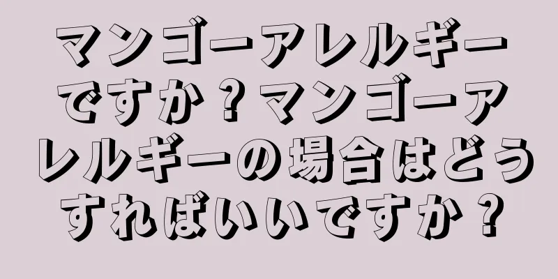 マンゴーアレルギーですか？マンゴーアレルギーの場合はどうすればいいですか？