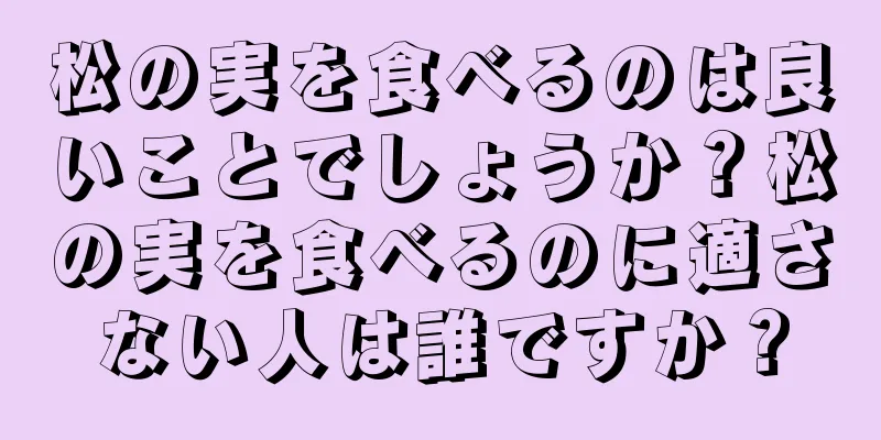 松の実を食べるのは良いことでしょうか？松の実を食べるのに適さない人は誰ですか？
