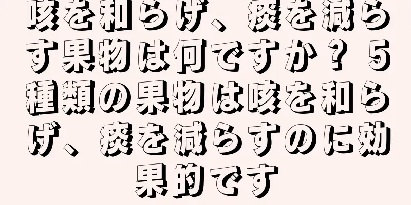 咳を和らげ、痰を減らす果物は何ですか？ 5種類の果物は咳を和らげ、痰を減らすのに効果的です