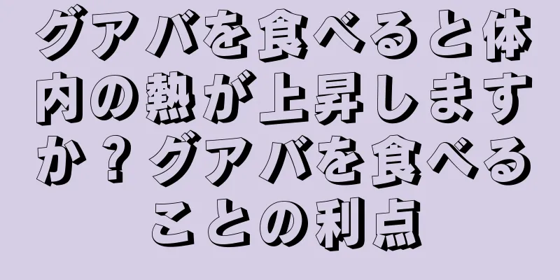 グアバを食べると体内の熱が上昇しますか？グアバを食べることの利点