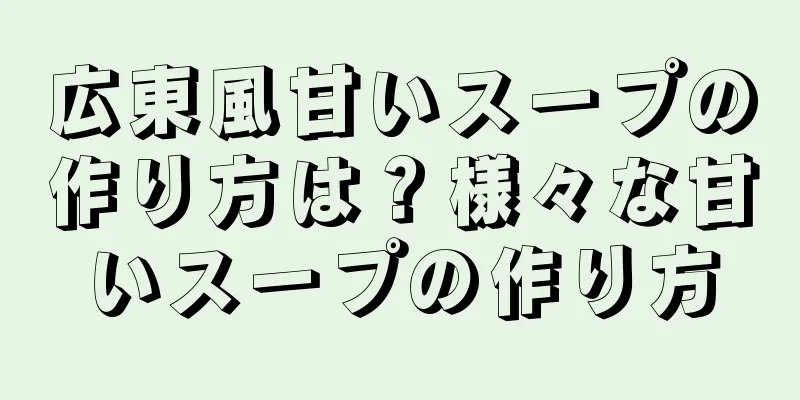 広東風甘いスープの作り方は？様々な甘いスープの作り方