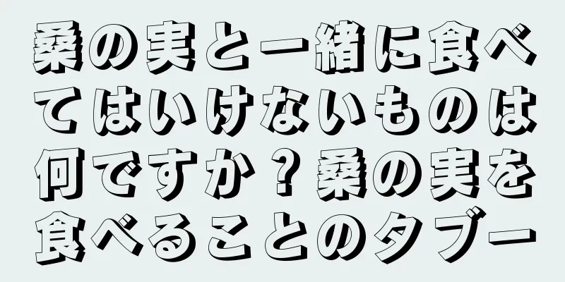 桑の実と一緒に食べてはいけないものは何ですか？桑の実を食べることのタブー