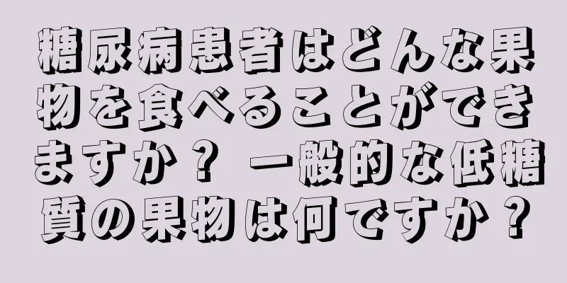 糖尿病患者はどんな果物を食べることができますか？ 一般的な低糖質の果物は何ですか？