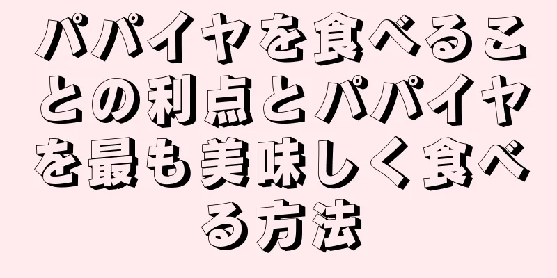パパイヤを食べることの利点とパパイヤを最も美味しく食べる方法