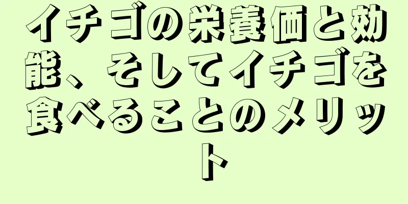 イチゴの栄養価と効能、そしてイチゴを食べることのメリット