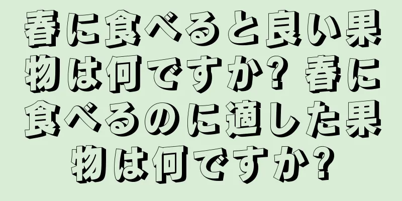 春に食べると良い果物は何ですか? 春に食べるのに適した果物は何ですか?