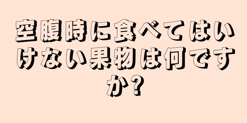 空腹時に食べてはいけない果物は何ですか?