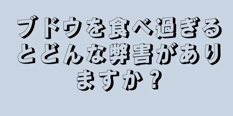 ブドウを食べ過ぎるとどんな弊害がありますか？