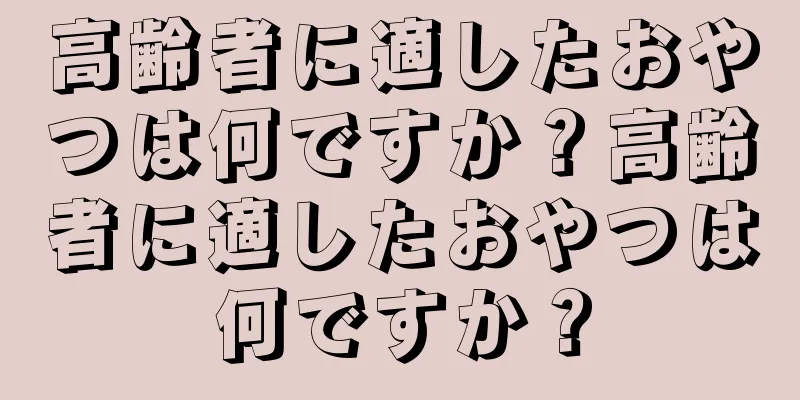 高齢者に適したおやつは何ですか？高齢者に適したおやつは何ですか？