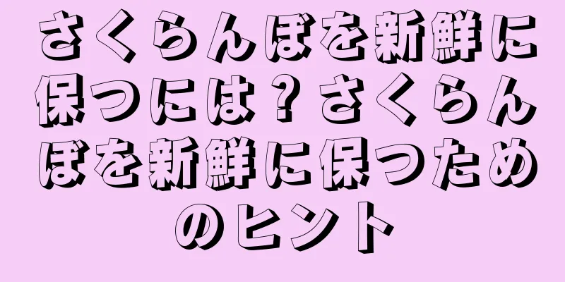 さくらんぼを新鮮に保つには？さくらんぼを新鮮に保つためのヒント