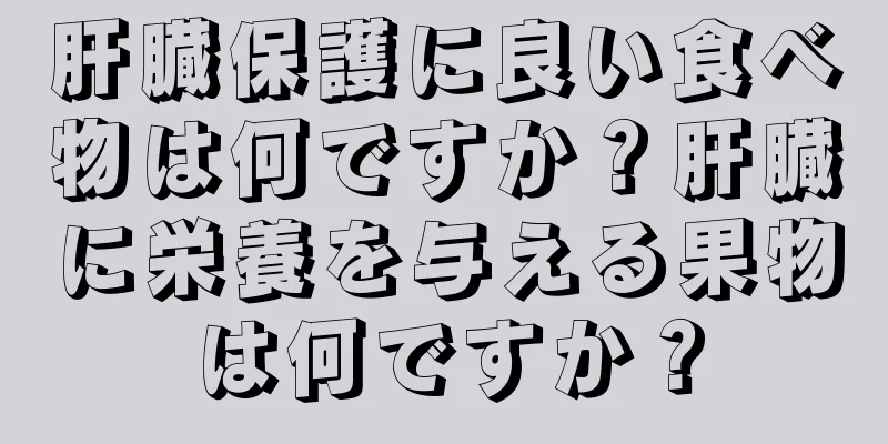 肝臓保護に良い食べ物は何ですか？肝臓に栄養を与える果物は何ですか？