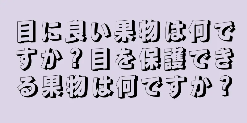 目に良い果物は何ですか？目を保護できる果物は何ですか？