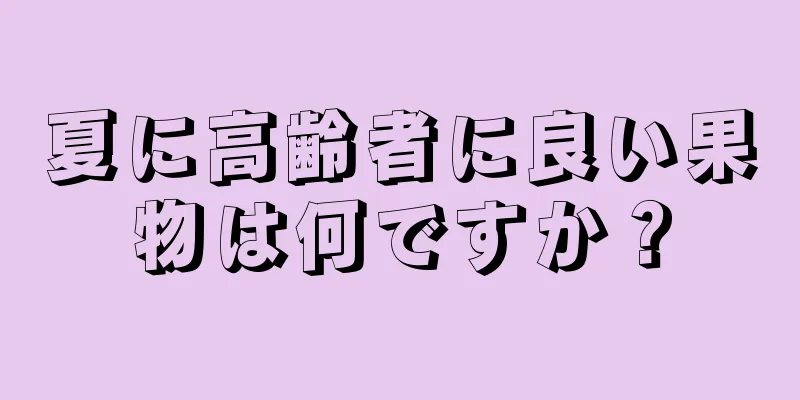 夏に高齢者に良い果物は何ですか？