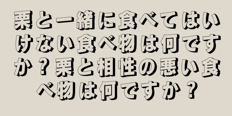 栗と一緒に食べてはいけない食べ物は何ですか？栗と相性の悪い食べ物は何ですか？