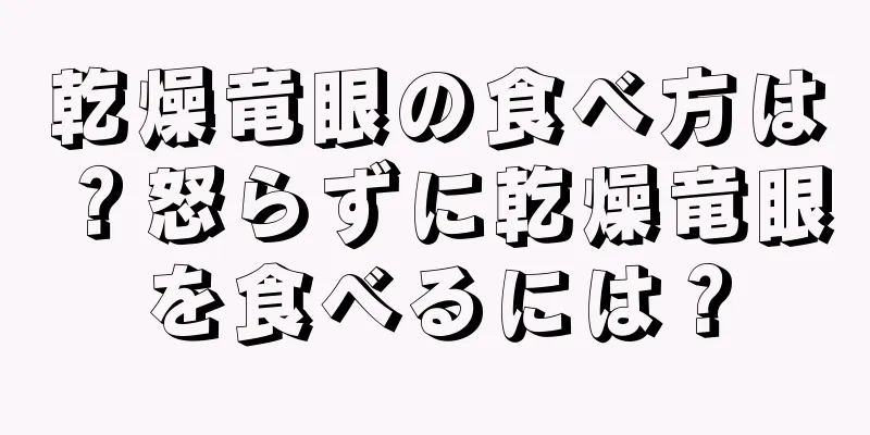 乾燥竜眼の食べ方は？怒らずに乾燥竜眼を食べるには？