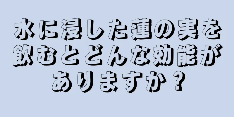 水に浸した蓮の実を飲むとどんな効能がありますか？
