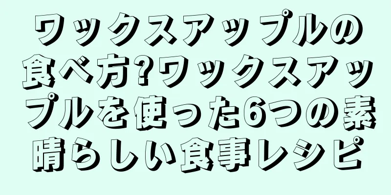 ワックスアップルの食べ方?ワックスアップルを使った6つの素晴らしい食事レシピ