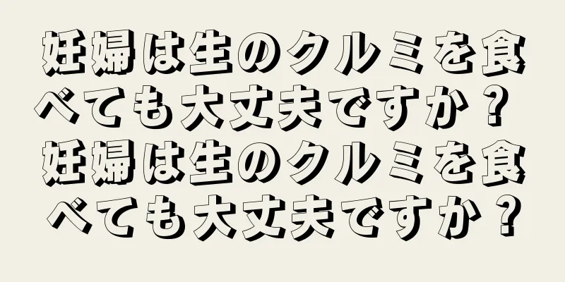妊婦は生のクルミを食べても大丈夫ですか？ 妊婦は生のクルミを食べても大丈夫ですか？
