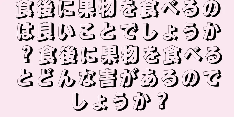 食後に果物を食べるのは良いことでしょうか？食後に果物を食べるとどんな害があるのでしょうか？