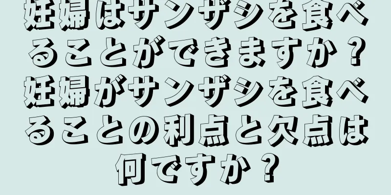 妊婦はサンザシを食べることができますか？妊婦がサンザシを食べることの利点と欠点は何ですか？